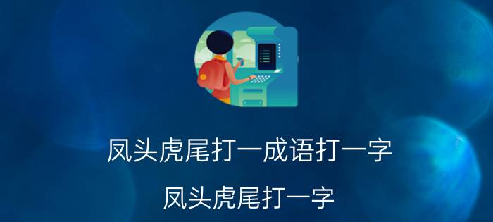 凤头虎尾打一成语打一字（凤头虎尾打一字 凤头虎尾猜一个汉字是什么字）